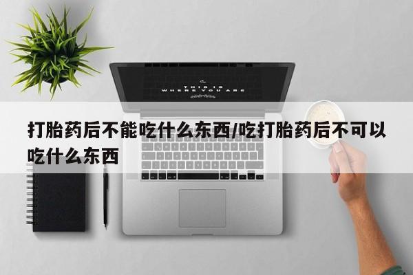 打胎药私人店联系方式保密发货,指导用药打胎药后不能吃什么东西/吃打胎药后不可以吃什么东西