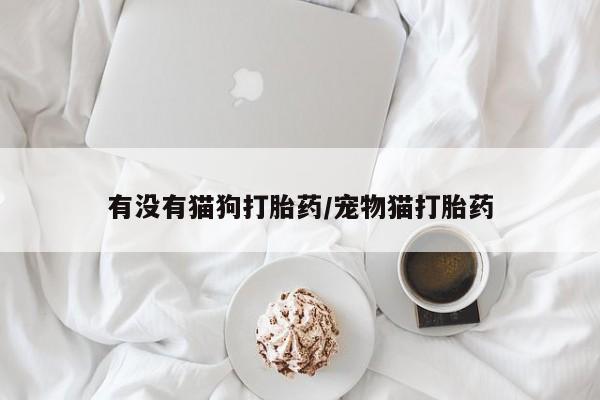 打胎药私人店联系方式保密发货,指导用药有没有猫狗打胎药/宠物猫打胎药