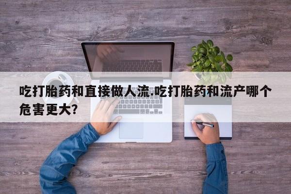 打胎药私人店联系方式保密发货,指导用药吃打胎药和直接做人流.吃打胎药和流产哪个危害更大？