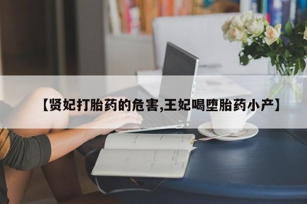 打胎药私人店联系方式保密发货,指导用药【贤妃打胎药的危害,王妃喝堕胎药小产】