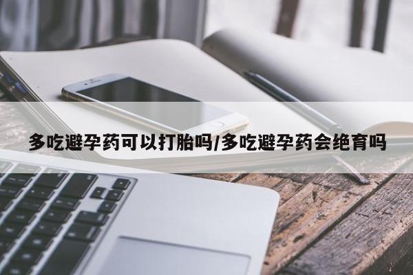 打胎药私人店联系方式保密发货,指导用药多吃避孕药可以打胎吗/多吃避孕药会绝育吗