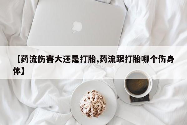 打胎药私人店联系方式保密发货,指导用药【药流伤害大还是打胎,药流跟打胎哪个伤身体】