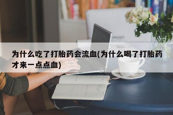 打胎药私人店联系方式保密发货,指导用药为什么吃了打胎药会流血(为什么喝了打胎药才来一点点血)