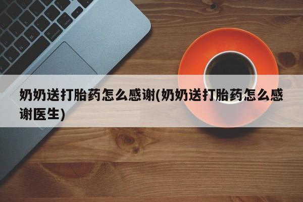 打胎药私人店联系方式保密发货,指导用药奶奶送打胎药怎么感谢(奶奶送打胎药怎么感谢医生)