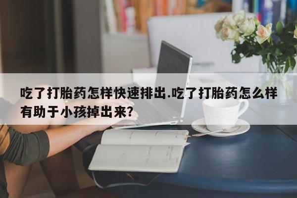 打胎药私人店联系方式保密发货,指导用药吃了打胎药怎样快速排出.吃了打胎药怎么样有助于小孩掉出来？