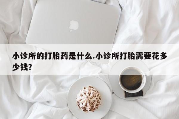 打胎药私人店联系方式保密发货,指导用药小诊所的打胎药是什么.小诊所打胎需要花多少钱？
