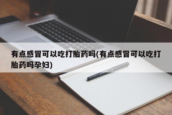 打胎药私人店联系方式保密发货,指导用药有点感冒可以吃打胎药吗(有点感冒可以吃打胎药吗孕妇)