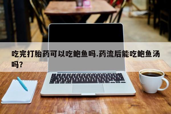 打胎药私人店联系方式保密发货,指导用药吃完打胎药可以吃鲍鱼吗.药流后能吃鲍鱼汤吗？