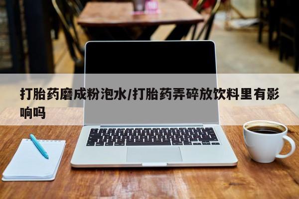 打胎药私人店联系方式保密发货,指导用药打胎药磨成粉泡水/打胎药弄碎放饮料里有影响吗
