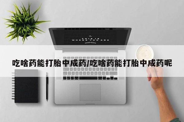 打胎药私人店联系方式保密发货,指导用药吃啥药能打胎中成药/吃啥药能打胎中成药呢