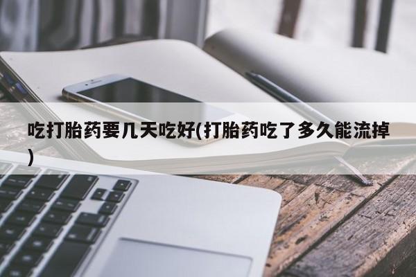 打胎药私人店联系方式保密发货,指导用药吃打胎药要几天吃好(打胎药吃了多久能流掉)