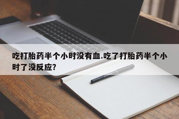 打胎药私人店联系方式保密发货,指导用药吃打胎药半个小时没有血.吃了打胎药半个小时了没反应？