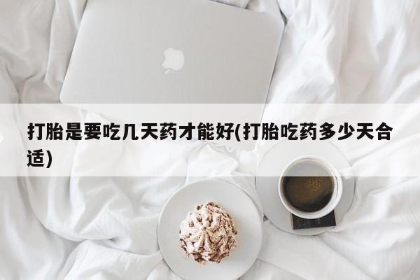 打胎药私人店联系方式保密发货,指导用药打胎是要吃几天药才能好(打胎吃药多少天合适)