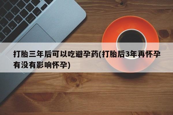 打胎药私人店联系方式保密发货,指导用药打胎三年后可以吃避孕药(打胎后3年再怀孕有没有影响怀孕)