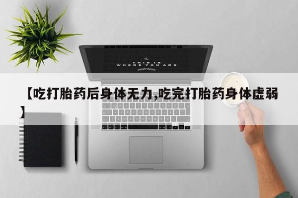 打胎药私人店联系方式保密发货,指导用药【吃打胎药后身体无力,吃完打胎药身体虚弱】