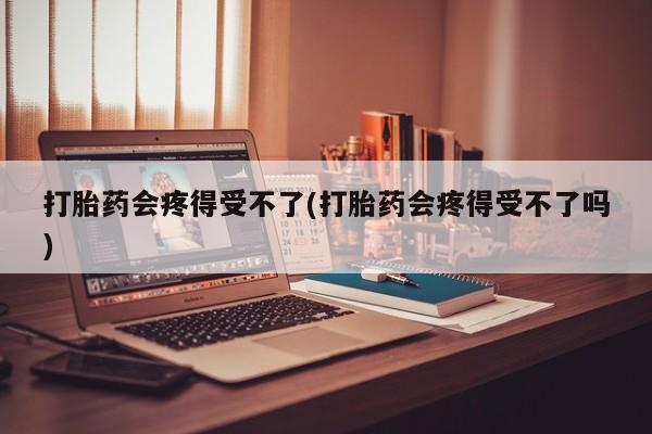 打胎药私人店联系方式保密发货,指导用药打胎药会疼得受不了(打胎药会疼得受不了吗)