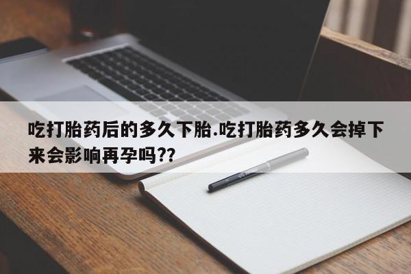 打胎药私人店联系方式保密发货,指导用药吃打胎药后的多久下胎.吃打胎药多久会掉下来会影响再孕吗?？
