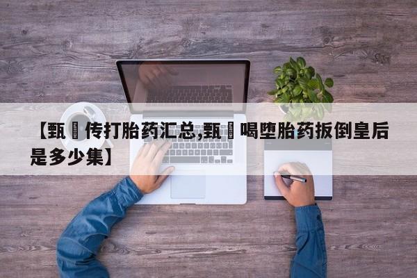 打胎药私人店联系方式保密发货,指导用药【甄嬛传打胎药汇总,甄嬛喝堕胎药扳倒皇后是多少集】