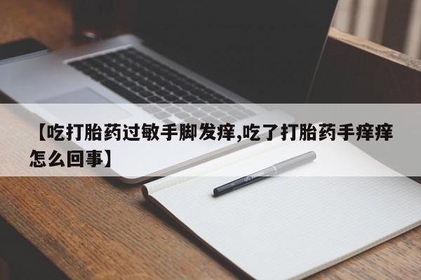 打胎药私人店联系方式保密发货,指导用药【吃打胎药过敏手脚发痒,吃了打胎药手痒痒怎么回事】