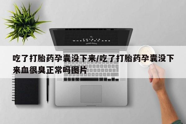 打胎药私人店联系方式保密发货,指导用药吃了打胎药孕囊没下来/吃了打胎药孕囊没下来血很臭正常吗图片