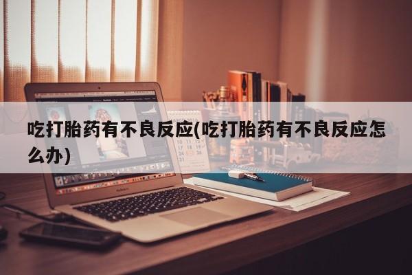 打胎药私人店联系方式保密发货,指导用药吃打胎药有不良反应(吃打胎药有不良反应怎么办)