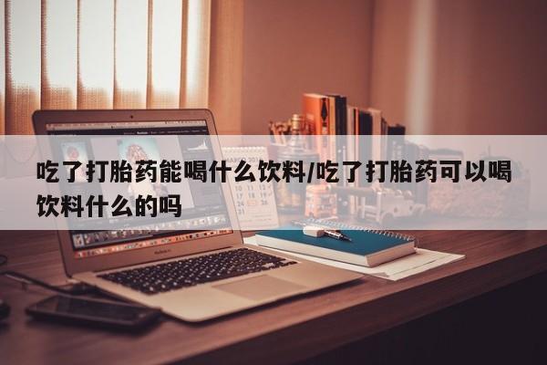 打胎药私人店联系方式保密发货,指导用药吃了打胎药能喝什么饮料/吃了打胎药可以喝饮料什么的吗