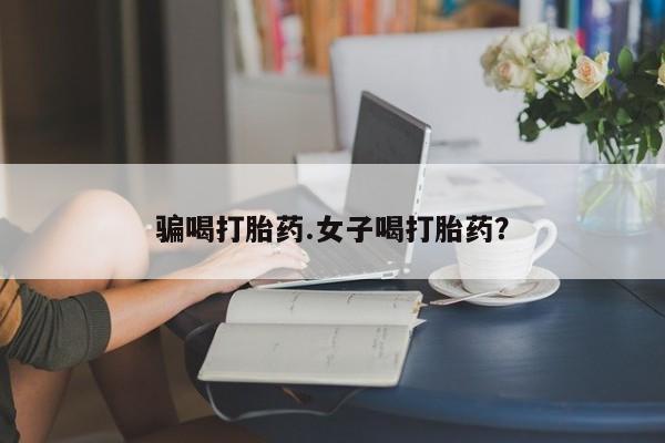 打胎药私人店联系方式保密发货,指导用药骗喝打胎药.女子喝打胎药？