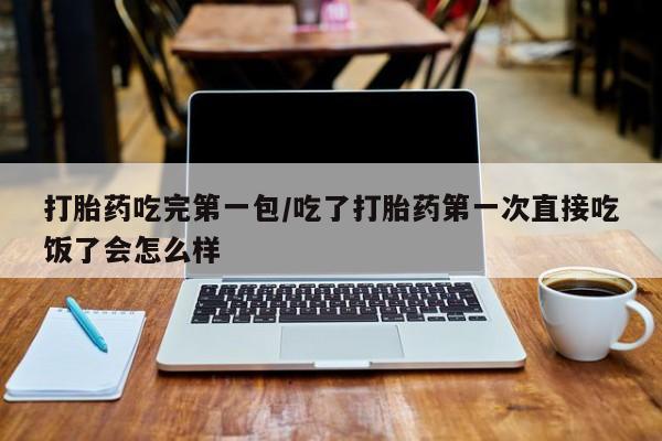 打胎药私人店联系方式保密发货,指导用药打胎药吃完第一包/吃了打胎药第一次直接吃饭了会怎么样