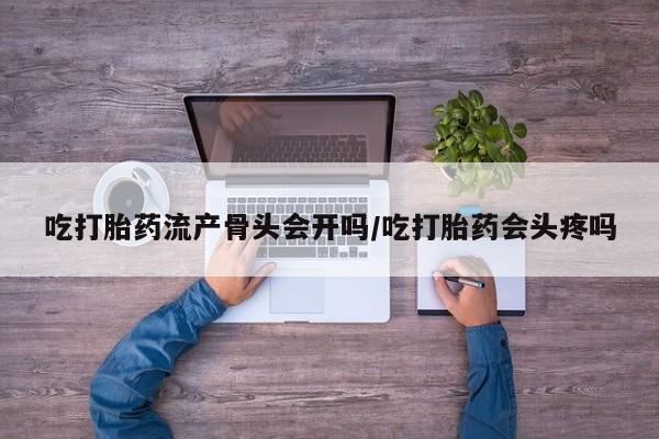 打胎药私人店联系方式保密发货,指导用药吃打胎药流产骨头会开吗/吃打胎药会头疼吗