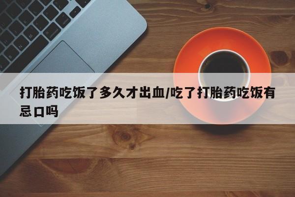 打胎药私人店联系方式保密发货,指导用药打胎药吃饭了多久才出血/吃了打胎药吃饭有忌口吗
