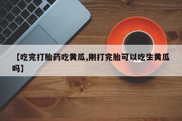 打胎药私人店联系方式保密发货,指导用药【吃完打胎药吃黄瓜,刚打完胎可以吃生黄瓜吗】