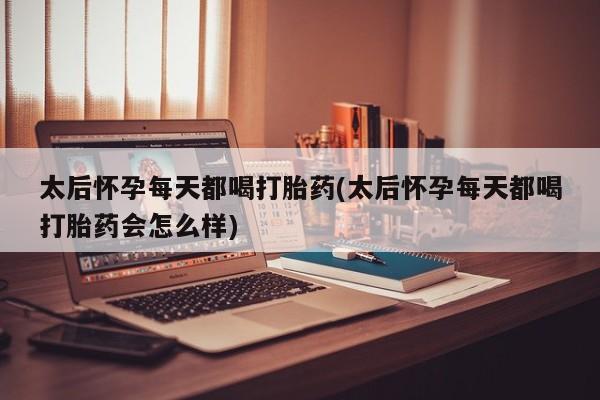 打胎药私人店联系方式保密发货,指导用药太后怀孕每天都喝打胎药(太后怀孕每天都喝打胎药会怎么样)