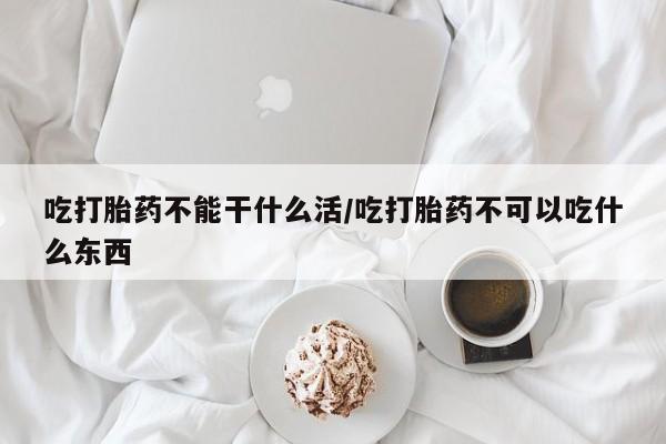 打胎药私人店联系方式保密发货,指导用药吃打胎药不能干什么活/吃打胎药不可以吃什么东西