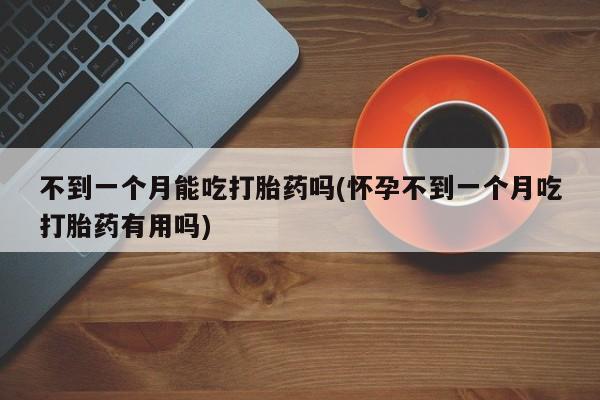 打胎药私人店联系方式保密发货,指导用药不到一个月能吃打胎药吗(怀孕不到一个月吃打胎药有用吗)