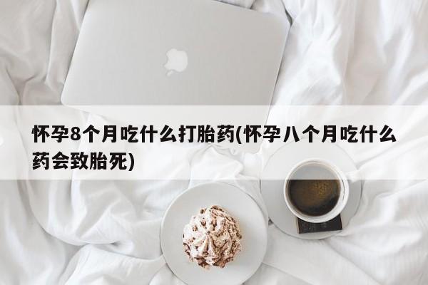 打胎药私人店联系方式保密发货,指导用药怀孕8个月吃什么打胎药(怀孕八个月吃什么药会致胎死)