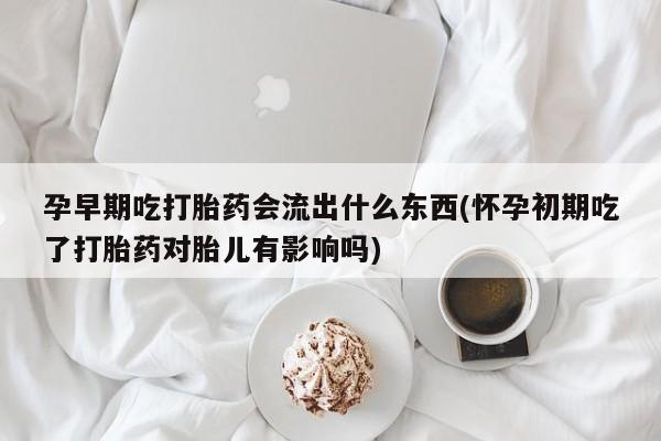 打胎药私人店联系方式保密发货,指导用药孕早期吃打胎药会流出什么东西(怀孕初期吃了打胎药对胎儿有影响吗)