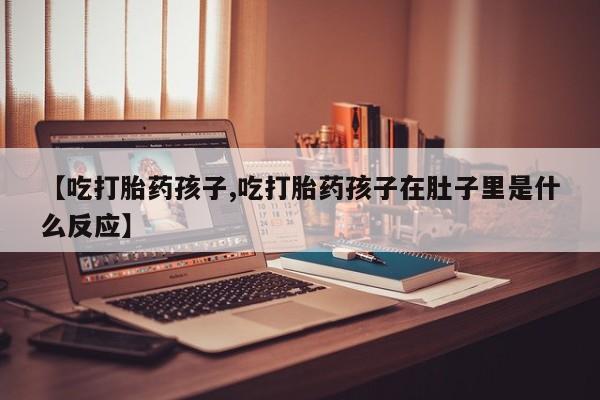 打胎药私人店联系方式保密发货,指导用药【吃打胎药孩子,吃打胎药孩子在肚子里是什么反应】
