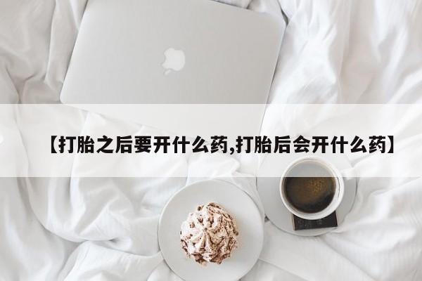 打胎药私人店联系方式保密发货,指导用药【打胎之后要开什么药,打胎后会开什么药】