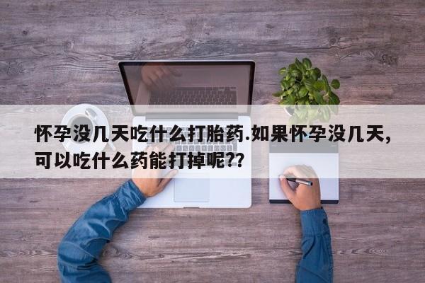 打胎药私人店联系方式保密发货,指导用药怀孕没几天吃什么打胎药.如果怀孕没几天,可以吃什么药能打掉呢?？
