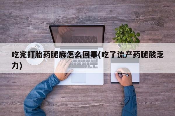打胎药私人店联系方式保密发货,指导用药吃完打胎药腿麻怎么回事(吃了流产药腿酸乏力)