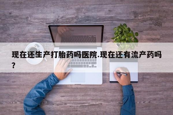 打胎药私人店联系方式保密发货,指导用药现在还生产打胎药吗医院.现在还有流产药吗？