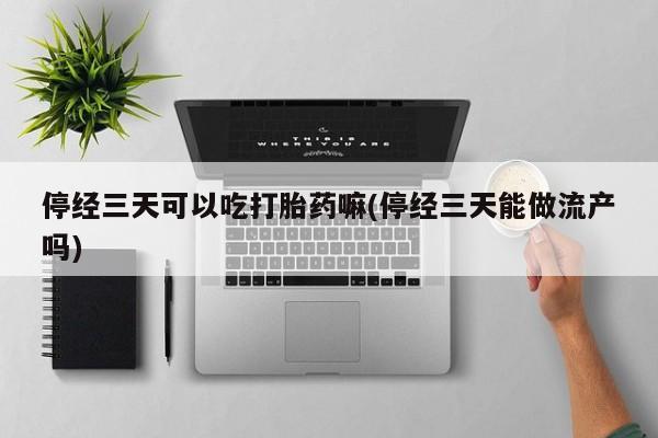 打胎药私人店联系方式保密发货,指导用药停经三天可以吃打胎药嘛(停经三天能做流产吗)