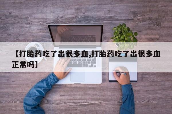 打胎药私人店联系方式保密发货,指导用药【打胎药吃了出很多血,打胎药吃了出很多血正常吗】