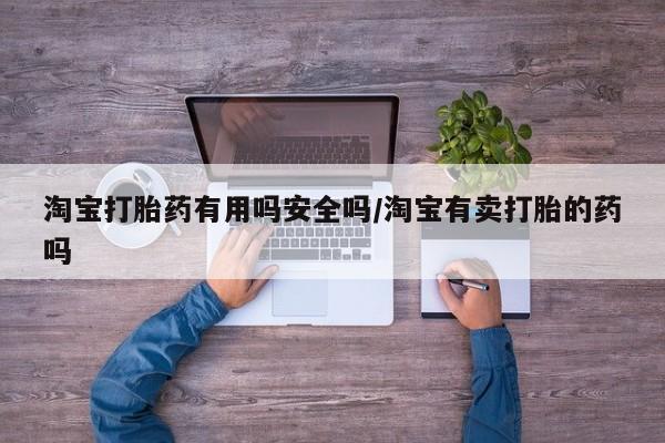 打胎药私人店联系方式保密发货,指导用药淘宝打胎药有用吗安全吗/淘宝有卖打胎的药吗