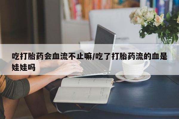 打胎药私人店联系方式保密发货,指导用药吃打胎药会血流不止嘛/吃了打胎药流的血是娃娃吗