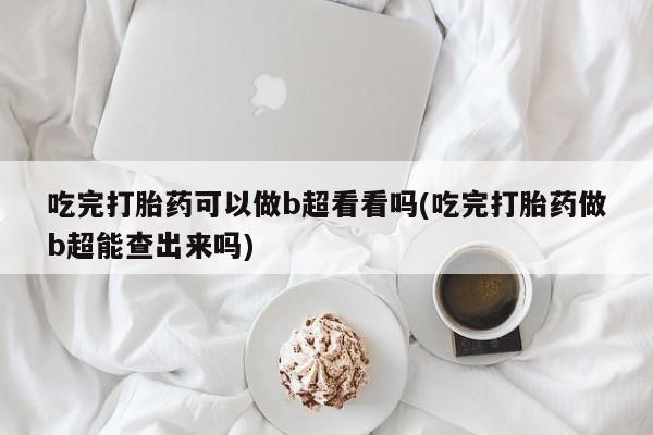 打胎药私人店联系方式保密发货,指导用药吃完打胎药可以做b超看看吗(吃完打胎药做b超能查出来吗)