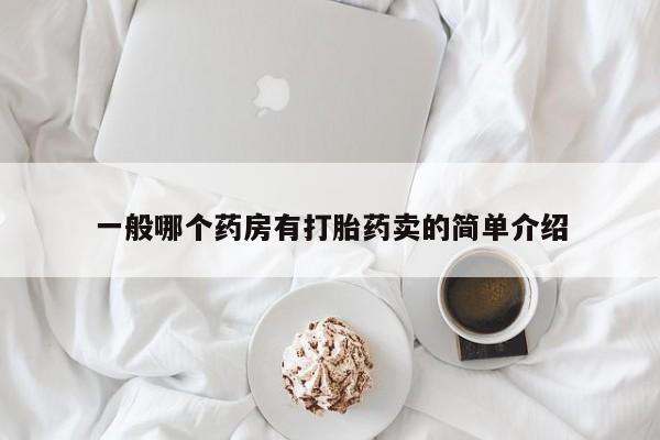 打胎药私人店联系方式保密发货,指导用药一般哪个药房有打胎药卖的简单介绍