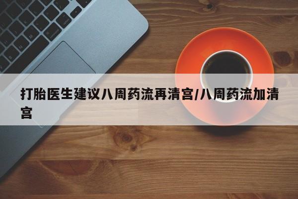 打胎药私人店联系方式保密发货,指导用药打胎医生建议八周药流再清宫/八周药流加清宫