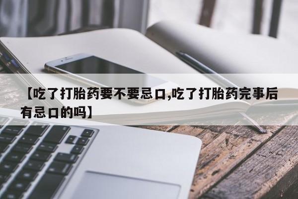 打胎药私人店联系方式保密发货,指导用药【吃了打胎药要不要忌口,吃了打胎药完事后有忌口的吗】
