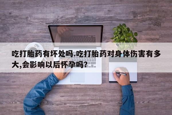 打胎药私人店联系方式保密发货,指导用药吃打胎药有坏处吗.吃打胎药对身体伤害有多大,会影响以后怀孕吗？